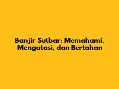 Banjir Sulbar: Memahami, Mengatasi, dan Bertahan