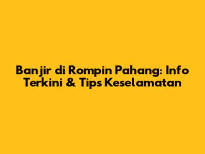 Banjir di Rompin Pahang: Info Terkini & Tips Keselamatan