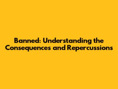 Banned: Understanding the Consequences and Repercussions