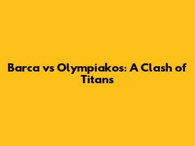 Barca vs Olympiakos: A Clash of Titans
