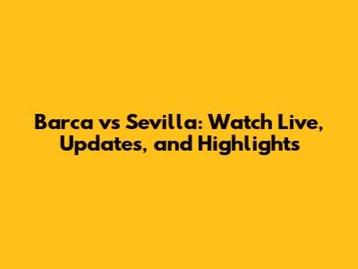 Barca vs Sevilla: Watch Live, Updates, and Highlights