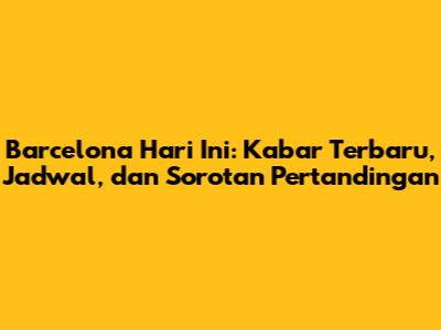Barcelona Hari Ini: Kabar Terbaru, Jadwal, dan Sorotan Pertandingan