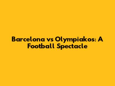 Barcelona vs Olympiakos: A Football Spectacle
