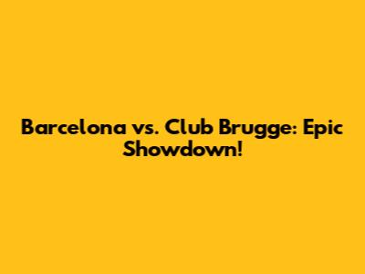 Barcelona vs. Club Brugge: Epic Showdown!