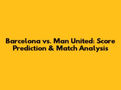 Barcelona vs. Man United: Score Prediction & Match Analysis