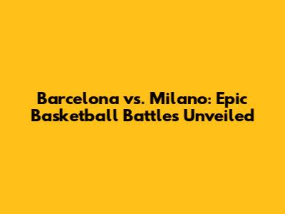 Barcelona vs. Milano: Epic Basketball Battles Unveiled