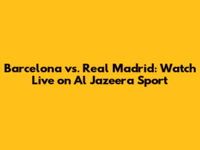 Barcelona vs. Real Madrid: Watch Live on Al Jazeera Sport