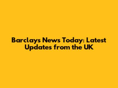 Barclays News Today: Latest Updates from the UK