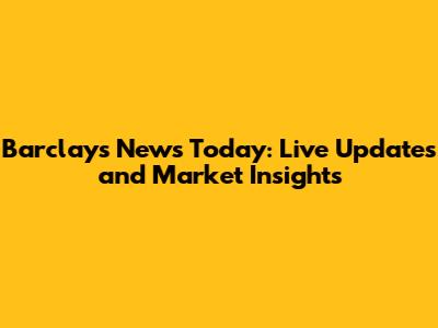 Barclays News Today: Live Updates and Market Insights