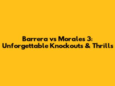 Barrera vs Morales 3: Unforgettable Knockouts & Thrills