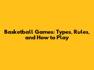 Basketball Games: Types, Rules, and How to Play