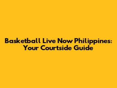 Basketball Live Now Philippines: Your Courtside Guide