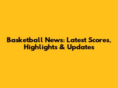 Basketball News: Latest Scores, Highlights & Updates