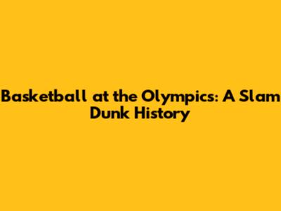 Basketball at the Olympics: A Slam Dunk History