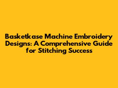 Basketkase Machine Embroidery Designs: A Comprehensive Guide for Stitching Success