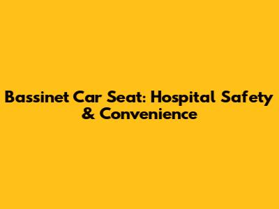 Bassinet Car Seat: Hospital Safety & Convenience