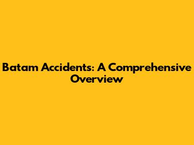 Batam Accidents: A Comprehensive Overview