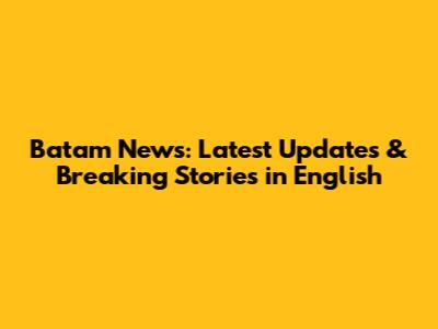 Batam News: Latest Updates & Breaking Stories in English