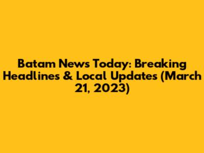Batam News Today: Breaking Headlines & Local Updates (March 21, 2023)