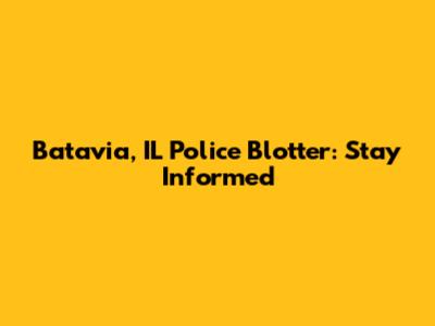 Batavia, IL Police Blotter: Stay Informed