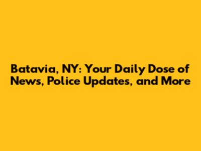 Batavia, NY: Your Daily Dose of News, Police Updates, and More