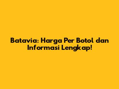 Batavia: Harga Per Botol dan Informasi Lengkap!