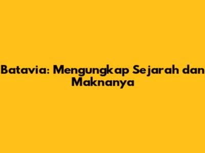 Batavia: Mengungkap Sejarah dan Maknanya