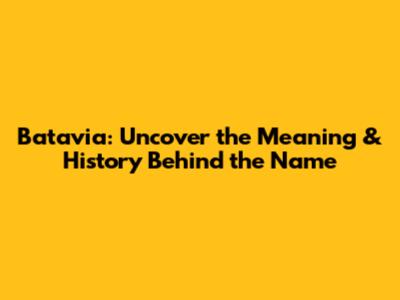 Batavia: Uncover the Meaning & History Behind the Name
