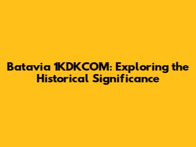 Batavia 1KDKCOM: Exploring the Historical Significance