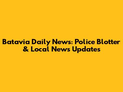 Batavia Daily News: Police Blotter & Local News Updates