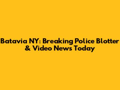 Batavia NY: Breaking Police Blotter & Video News Today