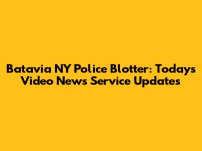 Batavia NY Police Blotter: Today's Video News Service Updates