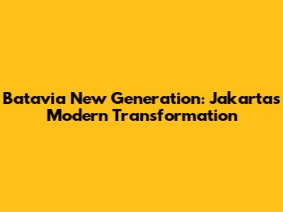 Batavia New Generation: Jakarta's Modern Transformation