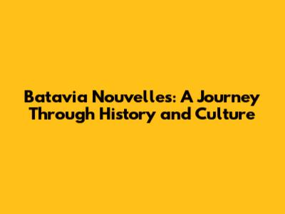 Batavia Nouvelles: A Journey Through History and Culture
