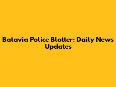 Batavia Police Blotter: Daily News Updates