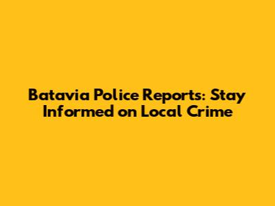 Batavia Police Reports: Stay Informed on Local Crime