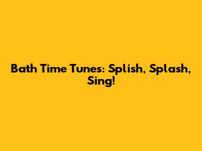 Bath Time Tunes: Splish, Splash, Sing!
