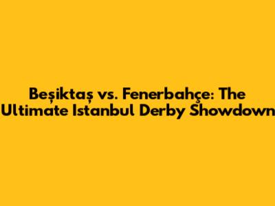 Beşiktaş vs. Fenerbahçe: The Ultimate Istanbul Derby Showdown