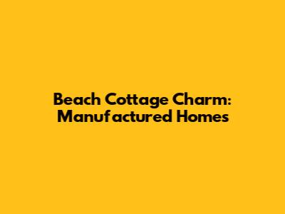 Beach Cottage Charm: Manufactured Homes