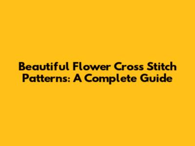 Beautiful Flower Cross Stitch Patterns: A Complete Guide
