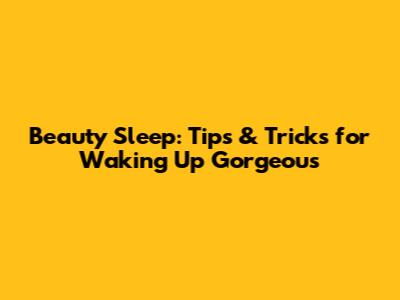 Beauty Sleep: Tips & Tricks for Waking Up Gorgeous