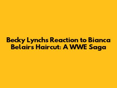 Becky Lynch's Reaction to Bianca Belair's Haircut: A WWE Saga