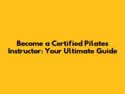 Become a Certified Pilates Instructor: Your Ultimate Guide