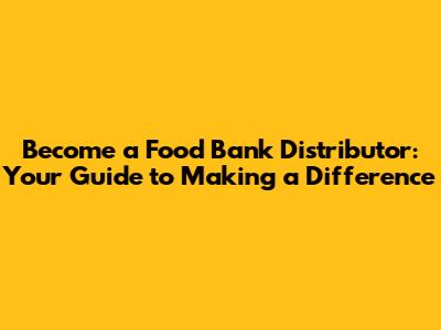 Become a Food Bank Distributor: Your Guide to Making a Difference