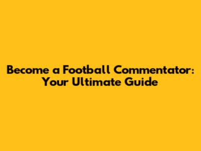 Become a Football Commentator: Your Ultimate Guide