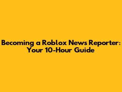 Becoming a Roblox News Reporter: Your 10-Hour Guide