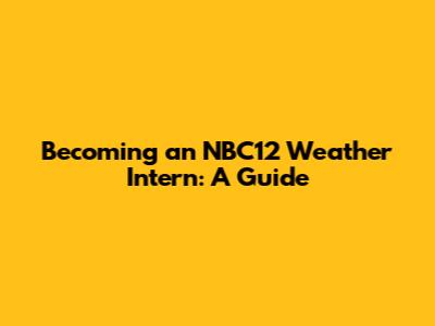 Becoming an NBC12 Weather Intern: A Guide