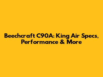 Beechcraft C90A: King Air Specs, Performance & More