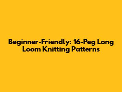 Beginner-Friendly: 16-Peg Long Loom Knitting Patterns