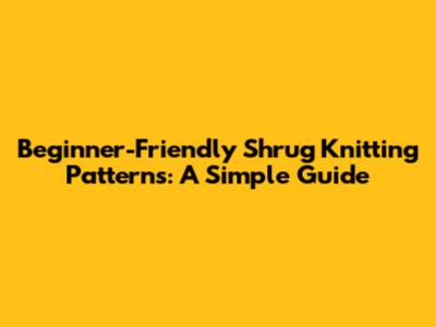Beginner-Friendly Shrug Knitting Patterns: A Simple Guide